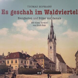 Es geschah im Waldviertel. Neuigkeiten und Bilder von damals   von Thomas Hofmann